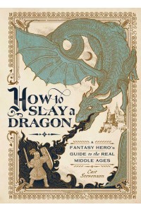 How to Slay a Dragon A Fantasy Hero's Guide to the Real Middle Ages