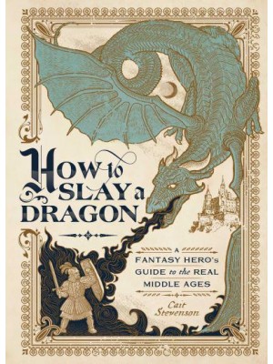 How to Slay a Dragon A Fantasy Hero's Guide to the Real Middle Ages