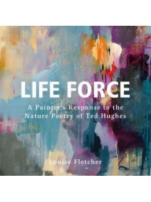 Life Force A Painter's Response to the Nature Poetry of Ted Hughes