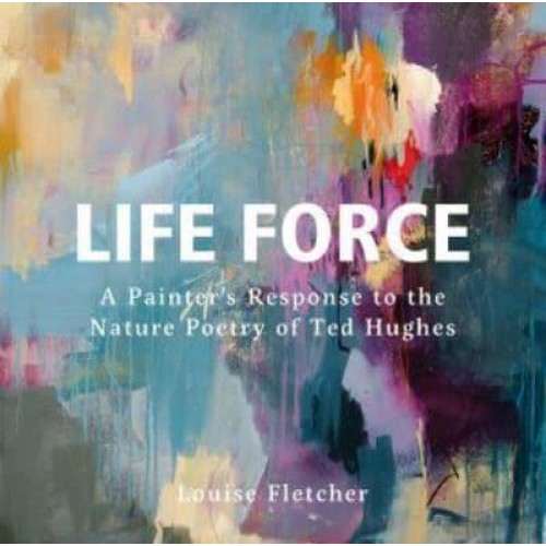 Life Force A Painter's Response to the Nature Poetry of Ted Hughes
