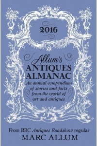 Allum's Antiques Almanac 2016 An Annual Compendium of Stories and Facts from the World of Art and Antiques