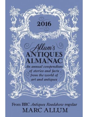 Allum's Antiques Almanac 2016 An Annual Compendium of Stories and Facts from the World of Art and Antiques