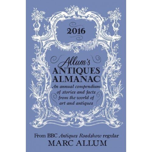 Allum's Antiques Almanac 2016 An Annual Compendium of Stories and Facts from the World of Art and Antiques