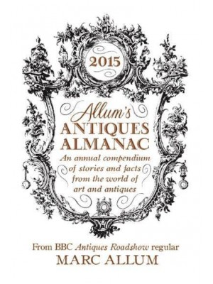 Allum's Antiques Almanac 2015 An Annual Compendium of Stories and Facts from the World of Art and Antiques