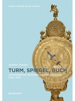 Turm, Spiegel, Buch Astronomische Tischuhren in Süddeutschland Zwischen 1450 Und 1650 - Object Studies in Art History