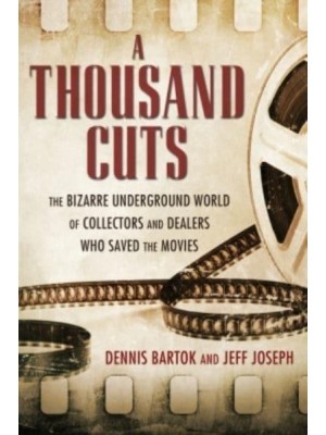 A Thousand Cuts The Bizarre Underground World of Collectors and Dealers Who Saved the Movies