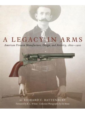 A Legacy in Arms American Firearm Manufacture, Design, and Artistry, 1800-1900 - Western Legacies Series
