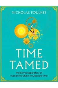 Time Tamed The Remarkable Story of Humanity's Quest to Measure Time