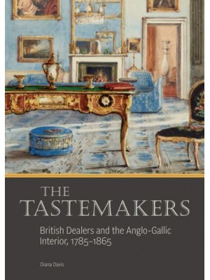 The Tastemakers British Dealers and the Anglo-Gallic Interior, 1785-1865