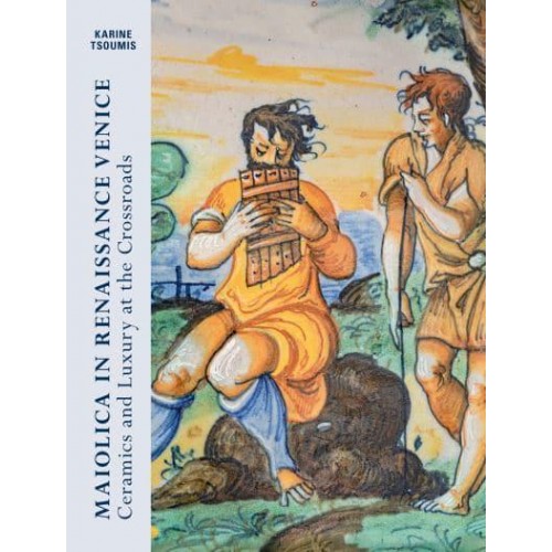 Maiolica in Renaissance Venice Ceramics and Luxury at the Crossroads