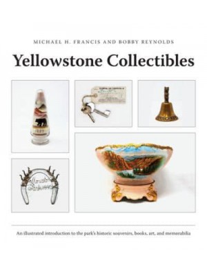 Yellowstone Collectibles An Illustrated Introduction to the Park's Historic Souvenirs, Books, Art, and Memorabilia