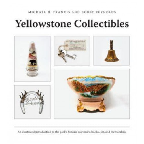 Yellowstone Collectibles An Illustrated Introduction to the Park's Historic Souvenirs, Books, Art, and Memorabilia