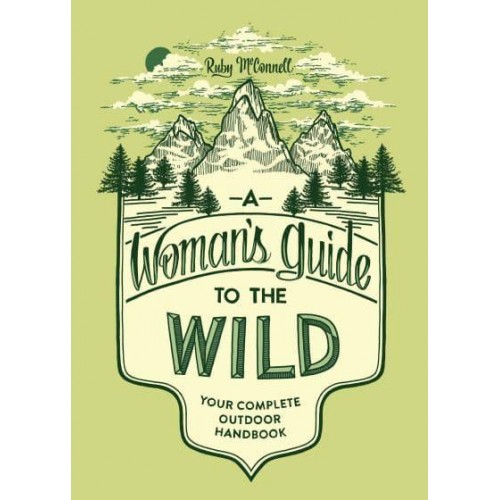 A Woman's Guide to the Wild Your Complete Outdoor Handbook - Her Guide to the Wild