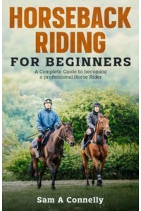 Horseback Riding for Beginners: A Complete Guide to becoming a professional Horse Rider