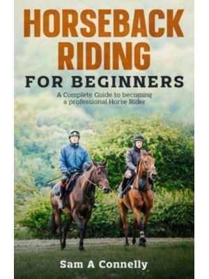 Horseback Riding for Beginners: A Complete Guide to becoming a professional Horse Rider