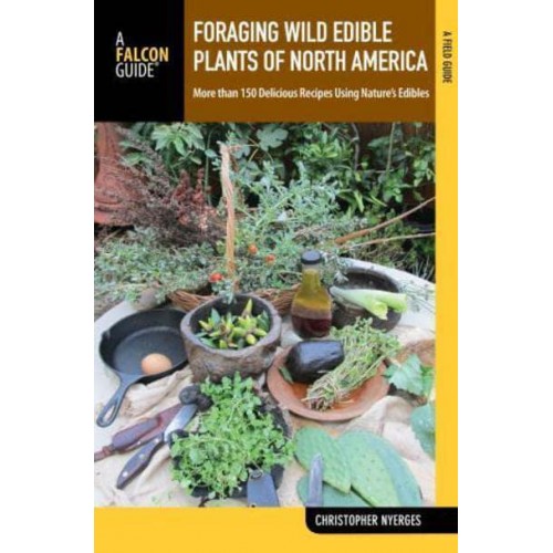 Foraging Wild Edible Plants of North America More Than 150 Delicious Recipes Using Nature's Edibles