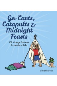 Go-Karts, Catapults & Midnight Feasts 101 Vintage Pastimes for Modern Kids