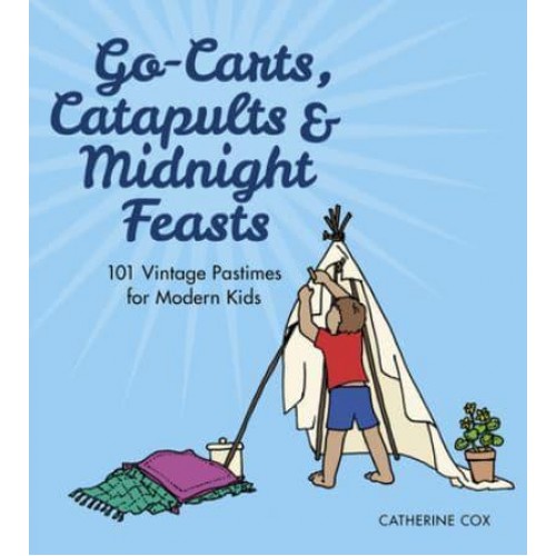 Go-Karts, Catapults & Midnight Feasts 101 Vintage Pastimes for Modern Kids