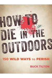 How to Die in the Outdoors 150 Wild Ways to Perish