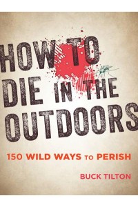 How to Die in the Outdoors 150 Wild Ways to Perish