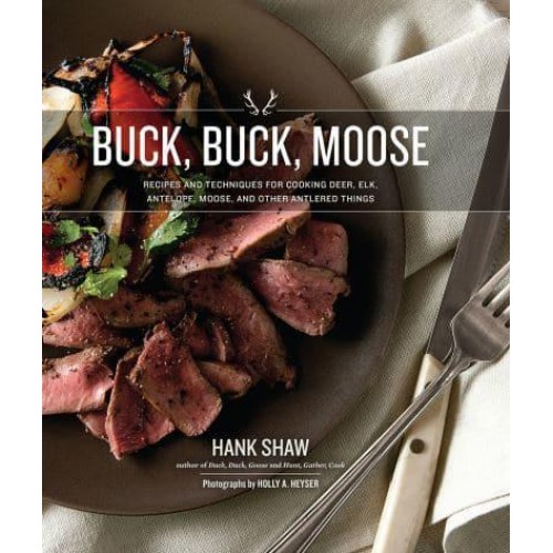 Buck, Buck, Moose Recipes and Techniques for Cooking Deer, Elk, Moose, Antelope and Other Antlered Things