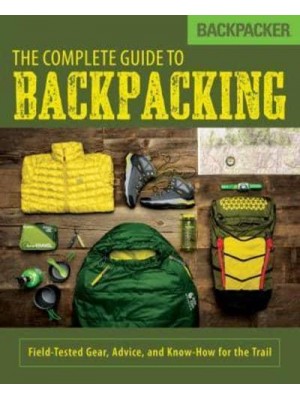 The Complete Guide to Backpacking Field-Tested Gear, Advice, and Know-How for the Trail