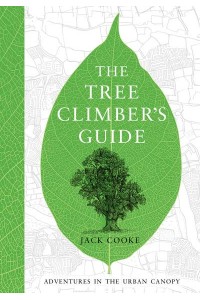 The Tree Climber's Guide Adventures in the Urban Canopy