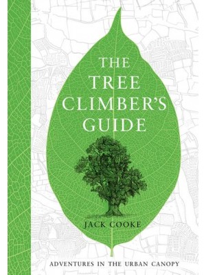 The Tree Climber's Guide Adventures in the Urban Canopy