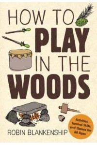 How to Play in the Woods Activities, Survival Skills, and Games for All Ages
