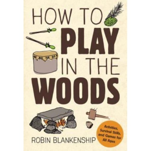 How to Play in the Woods Activities, Survival Skills, and Games for All Ages