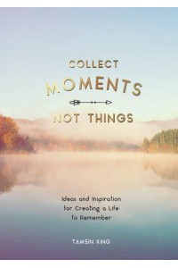 Collect Moments, Not Things Ideas and Inspiration for Creating a Life to Remember, With Pages to Record Your Experiences