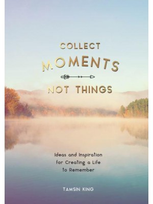 Collect Moments, Not Things Ideas and Inspiration for Creating a Life to Remember, With Pages to Record Your Experiences