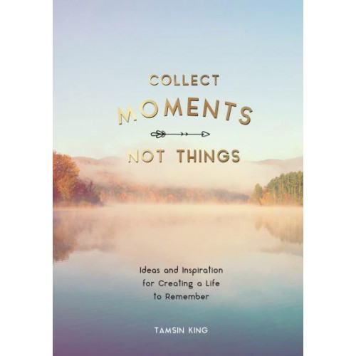 Collect Moments, Not Things Ideas and Inspiration for Creating a Life to Remember, With Pages to Record Your Experiences