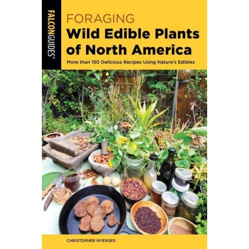 Foraging Wild Edible Plants of North America More Than 150 Delicious Recipes Using Nature's Edibles - A Falcon Guide