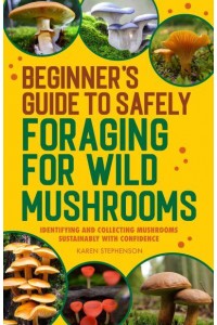 Beginner's Guide to Safely Foraging for Wild Mushrooms Identifying and Collecting Mushrooms Sustainably With Confidence