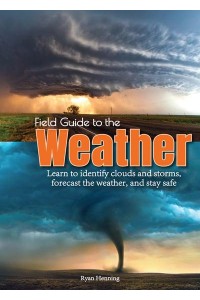 Field Guide to the Weather Learn to Identify Clouds and Storms, Forecast the Weather, and Stay Safe
