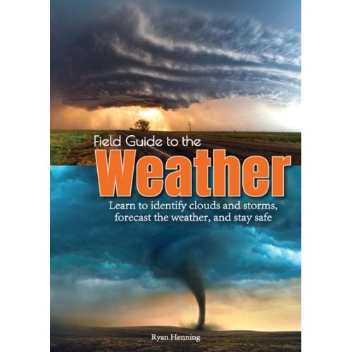 Field Guide to the Weather Learn to Identify Clouds and Storms, Forecast the Weather, and Stay Safe