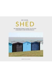 My Cool Shed An Inspirational Guide to Stylish Hideaways and Workspaces