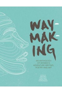 Waymaking An Anthology of Women's Adventure Writing, Poetry and Art