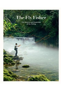 The Fly Fisher The Essence and Essentials of Fly Fishing