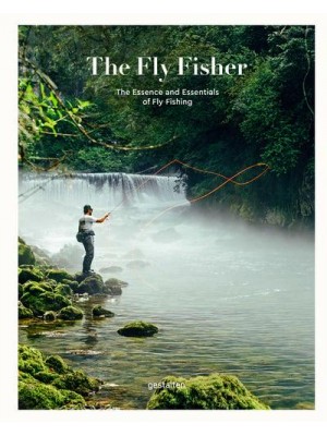 The Fly Fisher The Essence and Essentials of Fly Fishing
