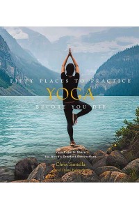 Fifty Places to Practice Yoga Before You Die Yoga Experts Share the World's Greatest Destinations - Fifty Places