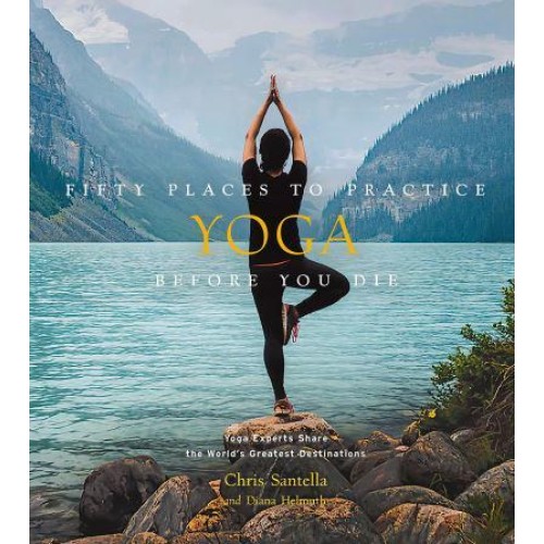 Fifty Places to Practice Yoga Before You Die Yoga Experts Share the World's Greatest Destinations - Fifty Places