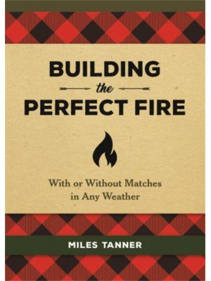 Building the Perfect Fire With or Without Matches in Any Weather
