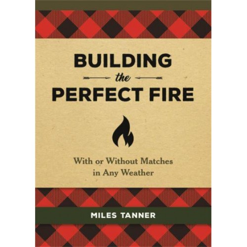 Building the Perfect Fire With or Without Matches in Any Weather