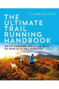 The Ultimate Trail Running Handbook Get Fit, Confident and Skilled-Up to Go from 5K to 50K