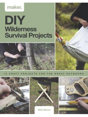 DIY Wilderness Survival Projects 15 Step-By-Step Projects for the Great Outdoors - Maker