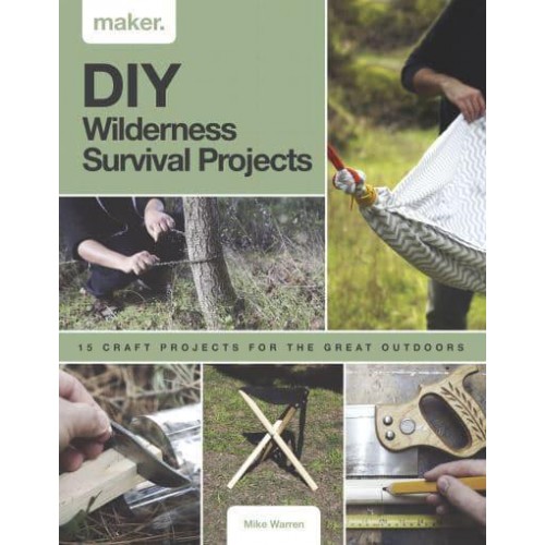 DIY Wilderness Survival Projects 15 Step-By-Step Projects for the Great Outdoors - Maker