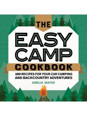 The Easy Camp Cookbook 100 Recipes For Your Car Camping and Backcountry Adventures