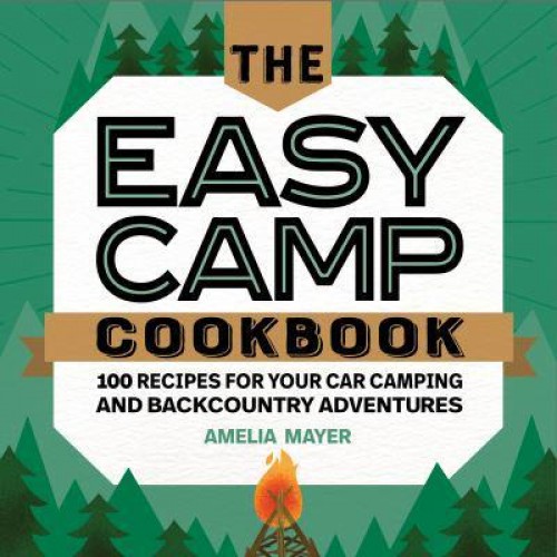 The Easy Camp Cookbook 100 Recipes For Your Car Camping and Backcountry Adventures